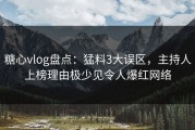 糖心vlog盘点：猛料3大误区，主持人上榜理由极少见令人爆红网络