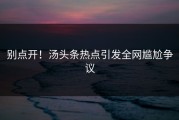 别点开！汤头条热点引发全网尴尬争议