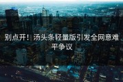 别点开！汤头条轻量版引发全网意难平争议