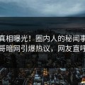 清晨真相曝光！圈内人的秘闻事件在墨西哥暗网引爆热议，网友直呼过瘾