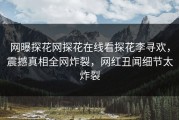 网曝探花网探花在线看探花李寻欢，震撼真相全网炸裂，网红丑闻细节太炸裂