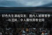 好色先生漫画突发：圈内人被曝曾参与丑闻，令人震惊席卷全网