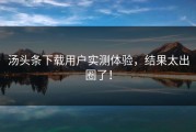 汤头条下载用户实测体验，结果太出圈了！