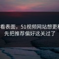 别只看表面，51视频网站想更稳定：先把推荐偏好这关过了
