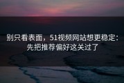 别只看表面，51视频网站想更稳定：先把推荐偏好这关过了
