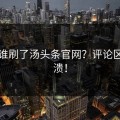 今天谁刷了汤头条官网？评论区已崩溃！