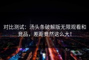 对比测试：汤头条破解版无限观看和竞品，差距竟然这么大！
