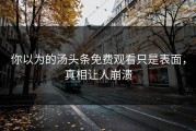 你以为的汤头条免费观看只是表面，真相让人崩溃
