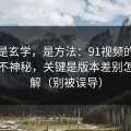 这不是玄学，是方法：91视频的隐藏选项不神秘，关键是版本差别怎么理解（别被误导）