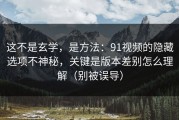 这不是玄学，是方法：91视频的隐藏选项不神秘，关键是版本差别怎么理解（别被误导）