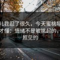 这事儿我忍了很久，今天蜜桃导航看多了才懂：情绪不是被挑起的，是被照见的