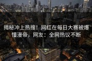 揭秘冲上热搜！网红在每日大赛被爆懂漫帝，网友：全网热议不断