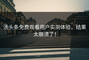汤头条免费观看用户实测体验，结果太崩溃了！