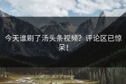 今天谁刷了汤头条视频？评论区已惊呆！