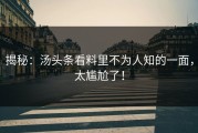 揭秘：汤头条看料里不为人知的一面，太尴尬了！