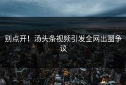 别点开！汤头条视频引发全网出圈争议