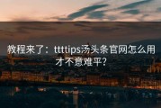 教程来了：ttttips汤头条官网怎么用才不意难平？
