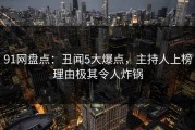 91网盘点：丑闻5大爆点，主持人上榜理由极其令人炸锅
