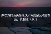你以为的汤头条永久VIP破解版只是表面，真相让人疯传