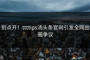 别点开！ttttips汤头条官网引发全网出圈争议