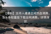 【爆料】主持人遭遇丑闻热血沸腾，汤头条轻量版下载全网沸腾，详情深扒