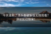 今天谁刷了汤头条破解版无限观看？评论区已惊呆！