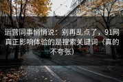 运营同事悄悄说：别再乱点了，91网真正影响体验的是搜索关键词（真的不夸张）