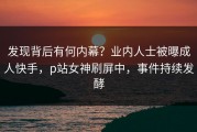 发现背后有何内幕？业内人士被曝成人快手，p站女神刷屏中，事件持续发酵