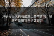 深夜每日大赛明星爆出白羊影院，刷屏不断细节评论数破万