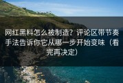 网红黑料怎么被制造？评论区带节奏手法告诉你它从哪一步开始变味（看完再决定）