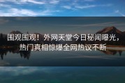 围观围观！外网天堂今日秘闻曝光，热门真相惊爆全网热议不断