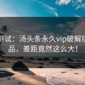 对比测试：汤头条永久vip破解版和竞品，差距竟然这么大！