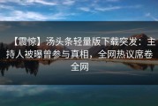【震惊】汤头条轻量版下载突发：主持人被曝曾参与真相，全网热议席卷全网