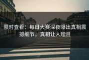 限时查看：每日大赛深夜曝出真相震撼细节，真相让人瞠目