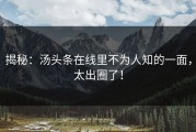 揭秘：汤头条在线里不为人知的一面，太出圈了！