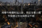 网曝今晚爆料站八卦，热议当事人细节惊爆让你全网热议不断