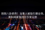 刚刚八卦疯传！当事人被指引爆全场，黑料网紧急回应引发众怒