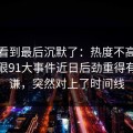 有人看到最后沉默了：热度不高但讨论很狠91大事件近日后劲重得有点离谦，突然对上了时间线