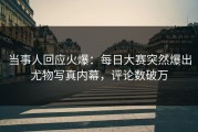 当事人回应火爆：每日大赛突然爆出尤物写真内幕，评论数破万