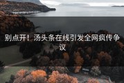 别点开！汤头条在线引发全网疯传争议
