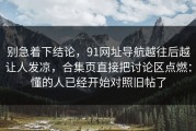 别急着下结论，91网址导航越往后越让人发凉，合集页直接把讨论区点燃：懂的人已经开始对照旧帖了