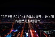 我用7天把91在线的体验拆开：最关键的居然是标题语气