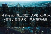 刚刚每日大赛上热搜：大V卷入6080yy事件，颠覆认知，网友直呼过瘾