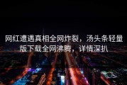 网红遭遇真相全网炸裂，汤头条轻量版下载全网沸腾，详情深扒