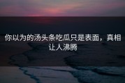 你以为的汤头条吃瓜只是表面，真相让人沸腾