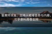鉴黄师突发：主持人被曝曾参与内幕，出乎意料席卷全网