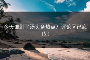 今天谁刷了汤头条热点？评论区已疯传！