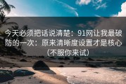 今天必须把话说清楚：91网让我最破防的一次：原来清晰度设置才是核心（不服你来试）