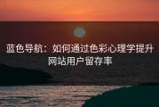 蓝色导航：如何通过色彩心理学提升网站用户留存率