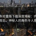 汤头条轻量版下载深度揭秘：内幕风波背后，神秘人的角色令人意外